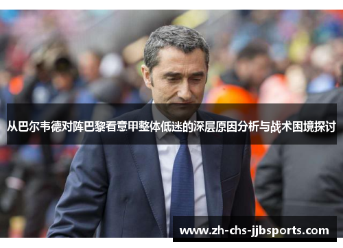 从巴尔韦德对阵巴黎看意甲整体低迷的深层原因分析与战术困境探讨