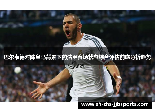 巴尔韦德对阵皇马背景下的法甲赛场状态综合评估前瞻分析趋势