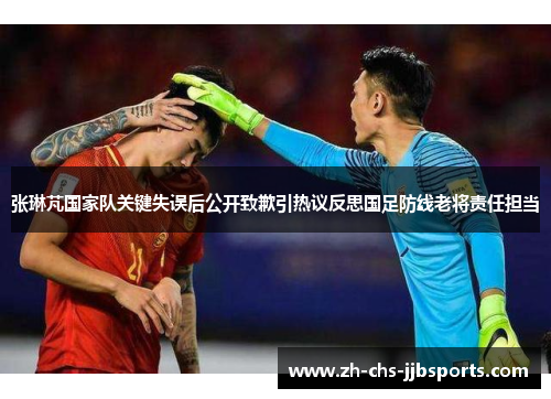 张琳芃国家队关键失误后公开致歉引热议反思国足防线老将责任担当