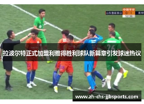 拉波尔特正式加盟利雅得胜利球队新篇章引发球迷热议