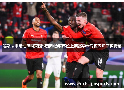 朗斯法甲第七压哨突围锁定欧协联席位上演赛季末轮惊天逆袭传奇篇