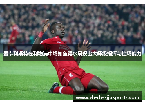 麦卡利斯特在利物浦中场如鱼得水展现出大师级指挥与控场能力