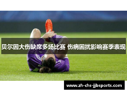 贝尔因大伤缺席多场比赛 伤病困扰影响赛季表现 贝尔因大伤缺席多场比赛 伤病困扰影响赛季表现