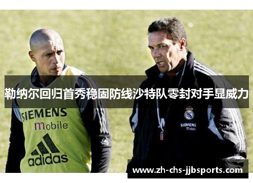 勒纳尔回归首秀稳固防线沙特队零封对手显威力 勒纳尔回归首秀稳固防线沙特队零封对手显威力