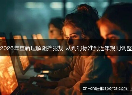 2026年重新理解阻挡犯规 从判罚标准到近年规则调整 2026年重新理解阻挡犯规 从判罚标准到近年规则调整
